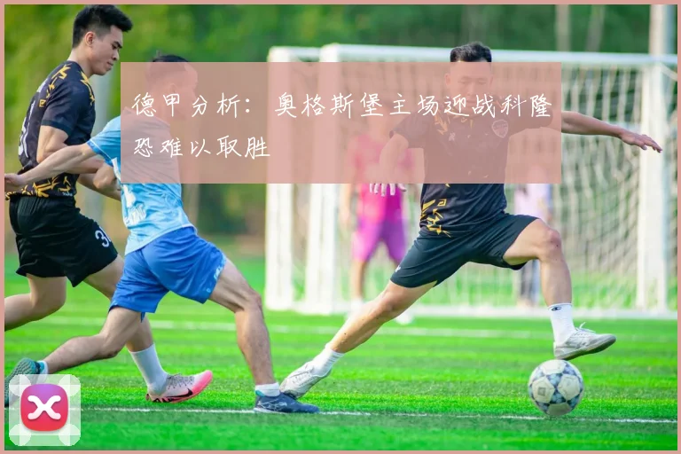 德甲分析：奥格斯堡主场迎战科隆恐难以取胜