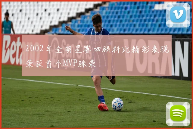 2002年全明星赛回顾科比精彩表现荣获首个MVP殊荣