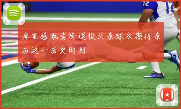 库里感慨黄蜂退役父亲球衣期待亲历这一历史时刻