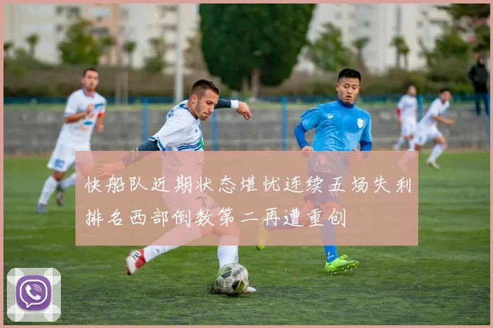 快船队近期状态堪忧连续五场失利排名西部倒数第二再遭重创