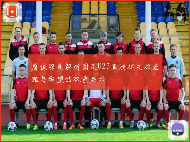 詹俊深度解析国足U23亚洲杯之旅差距与希望的双重启示