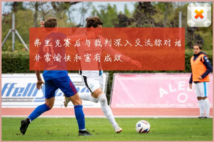 弗里克赛后与裁判深入交流称对话非常愉快和富有成效