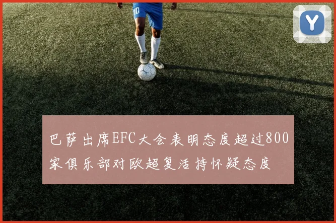 巴萨出席EFC大会表明态度超过800家俱乐部对欧超复活持怀疑态度