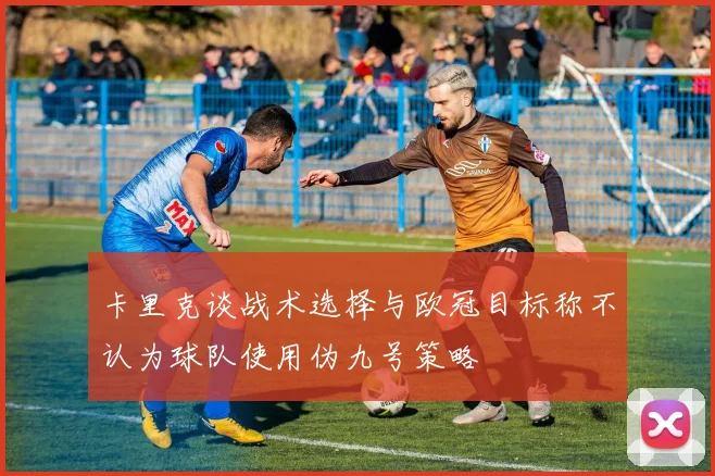 卡里克谈战术选择与欧冠目标称不认为球队使用伪九号策略