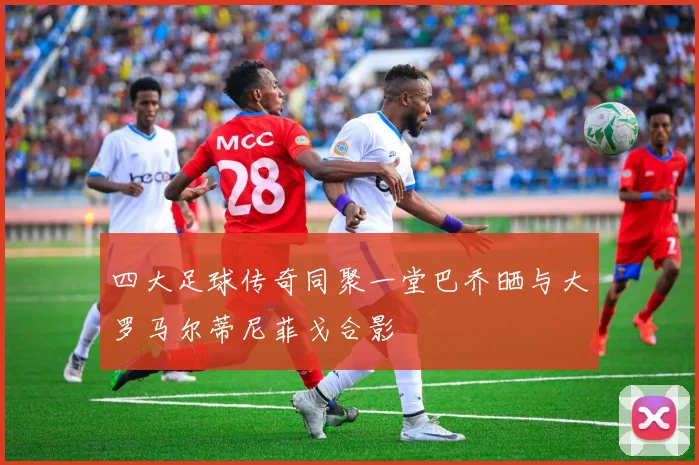 四大足球传奇同聚一堂巴乔晒与大罗马尔蒂尼菲戈合影