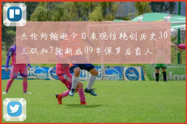 杰伦约翰逊今日表现惊艳创历史30三双加7抢断成09年保罗后首人