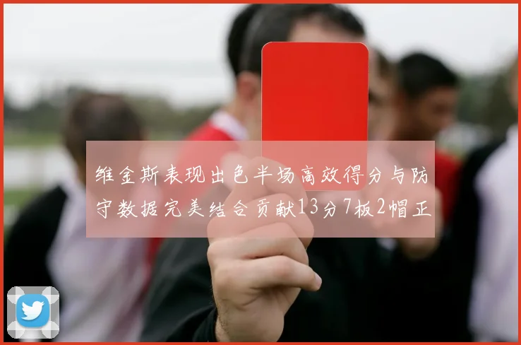 维金斯表现出色半场高效得分与防守数据完美结合贡献13分7板2帽正负值18