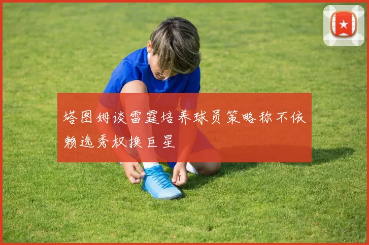 塔图姆谈雷霆培养球员策略称不依赖选秀权换巨星