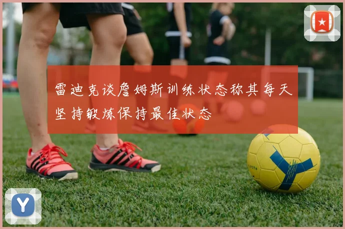 雷迪克谈詹姆斯训练状态称其每天坚持锻炼保持最佳状态