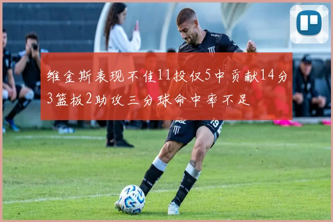维金斯表现不佳11投仅5中贡献14分3篮板2助攻三分球命中率不足