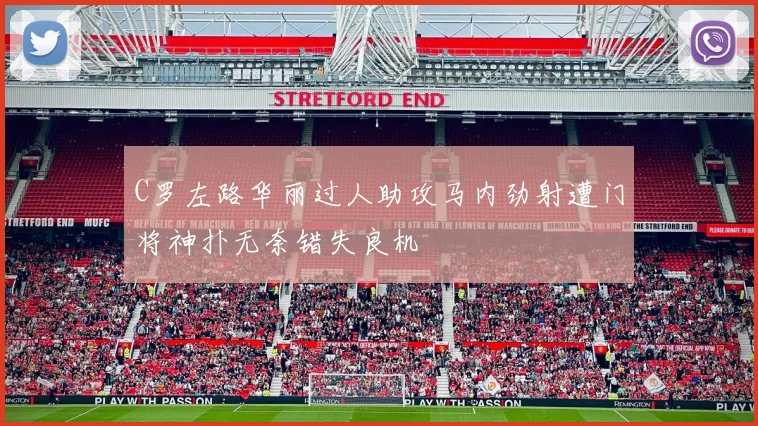 C罗左路华丽过人助攻马内劲射遭门将神扑无奈错失良机