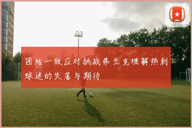 团结一致应对挑战弗兰克理解热刺球迷的失落与期待