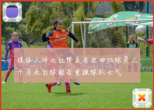 媒体人评论杜锋麦考尔回归球员三个月未打球能否重振球队士气