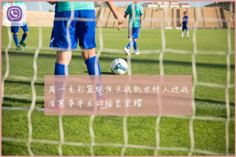 周一竞彩篮球焦点战凯尔特人迎战活塞争夺东部榜首荣耀
