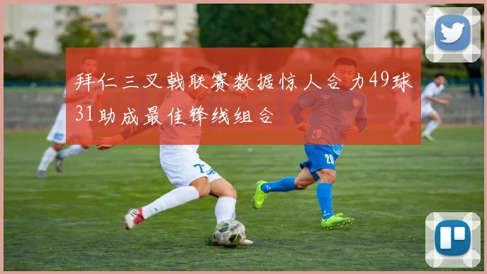 拜仁三叉戟联赛数据惊人合力49球31助成最佳锋线组合