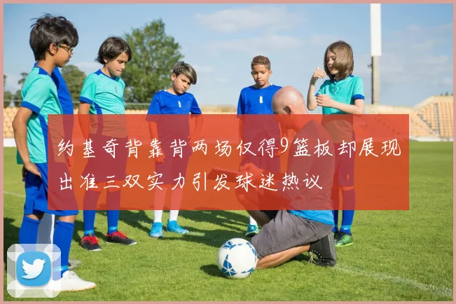 约基奇背靠背两场仅得9篮板却展现出准三双实力引发球迷热议