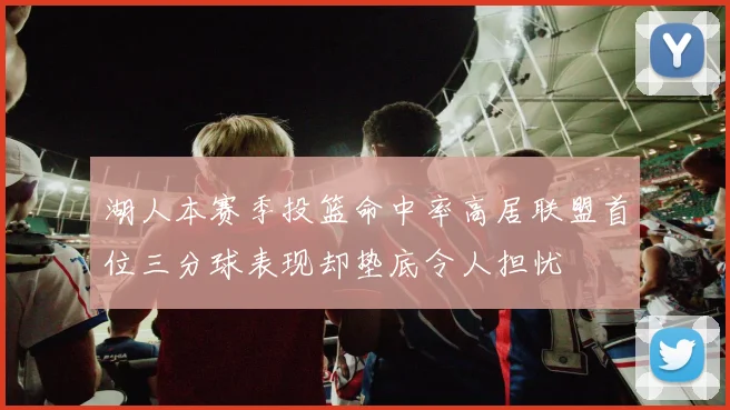 湖人本赛季投篮命中率高居联盟首位三分球表现却垫底令人担忧