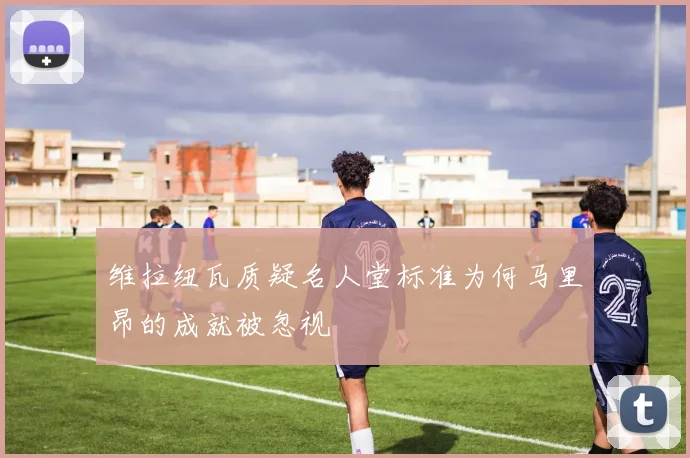 维拉纽瓦质疑名人堂标准为何马里昂的成就被忽视