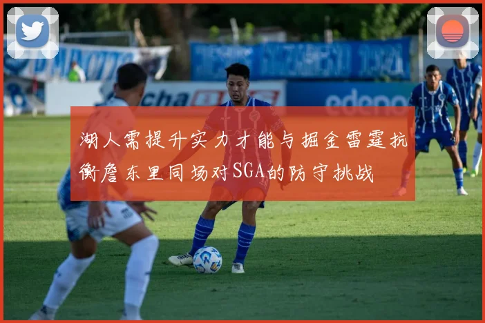 湖人需提升实力才能与掘金雷霆抗衡詹东里同场对SGA的防守挑战