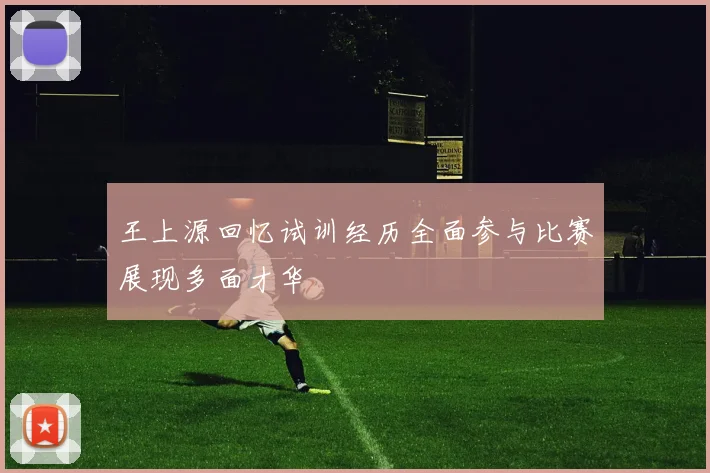 王上源回忆试训经历全面参与比赛展现多面才华