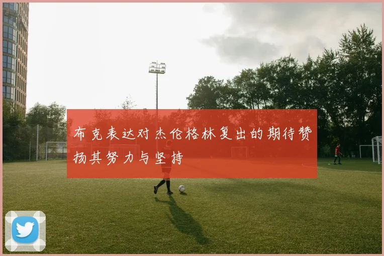 布克表达对杰伦格林复出的期待赞扬其努力与坚持