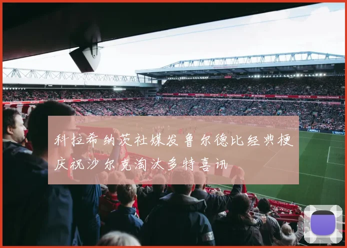 科拉希纳茨社媒发鲁尔德比经典梗庆祝沙尔克淘汰多特喜讯