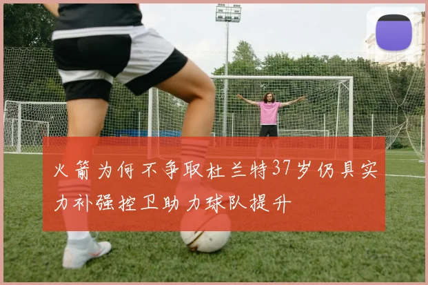 火箭为何不争取杜兰特37岁仍具实力补强控卫助力球队提升
