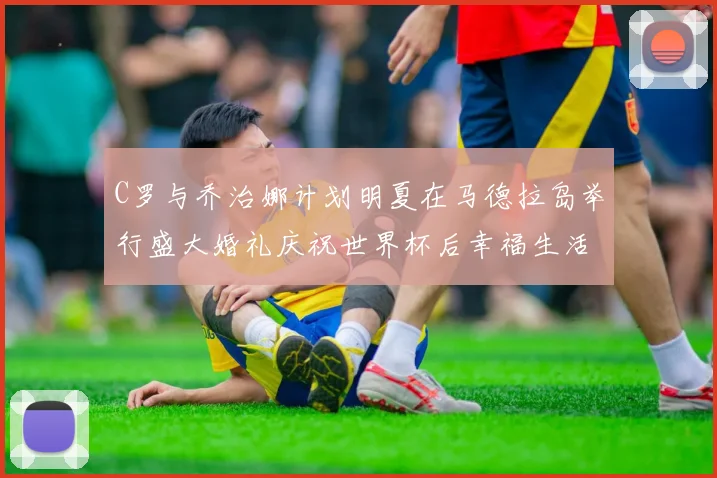 C罗与乔治娜计划明夏在马德拉岛举行盛大婚礼庆祝世界杯后幸福生活