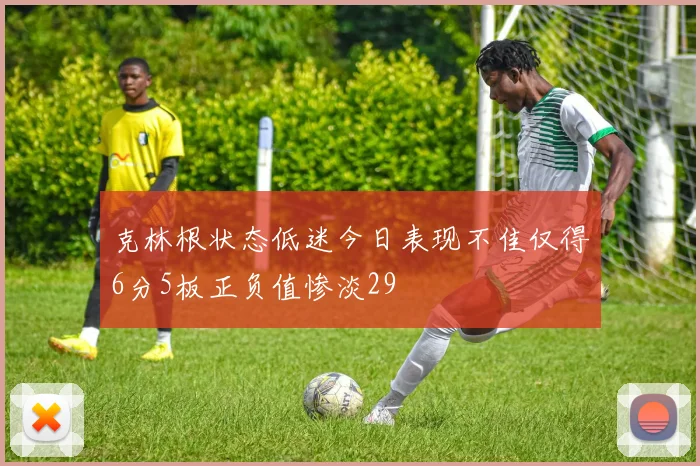 克林根状态低迷今日表现不佳仅得6分5板正负值惨淡29