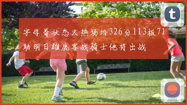 字母哥状态火热场均326分113板71助明日雄鹿客战骑士他将出战