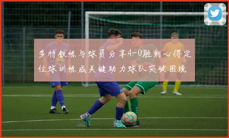 多特教练与球员分享4-0胜利心得定位球训练成关键助力球队突破困境