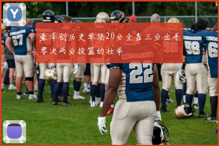 豪泽创历史单场20分全靠三分出手零次两分投篮的壮举