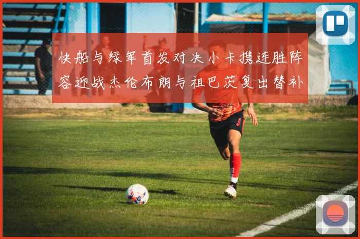 快船与绿军首发对决小卡携连胜阵容迎战杰伦布朗与祖巴茨复出替补阵容