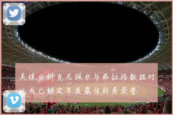 美媒分析克尼佩尔与弗拉格数据对比或已锁定年度最佳新秀荣誉