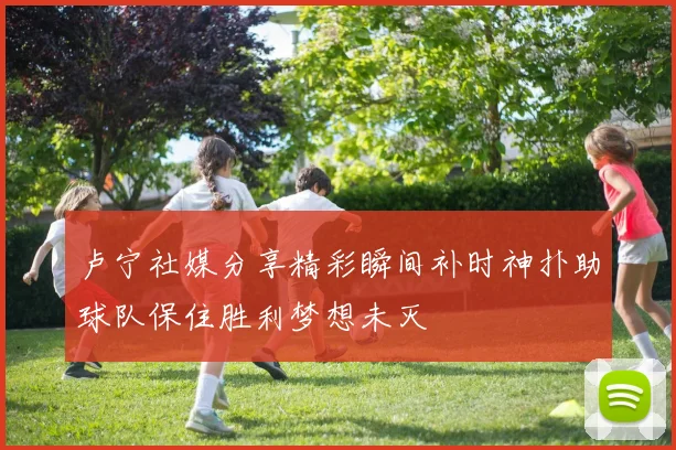 卢宁社媒分享精彩瞬间补时神扑助球队保住胜利梦想未灭