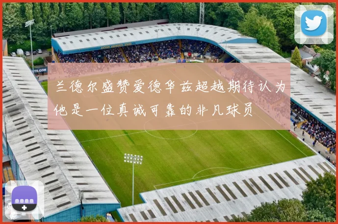 兰德尔盛赞爱德华兹超越期待认为他是一位真诚可靠的非凡球员