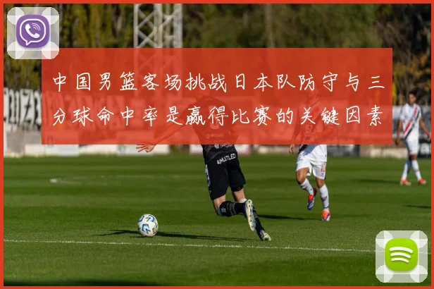 中国男篮客场挑战日本队防守与三分球命中率是赢得比赛的关键因素