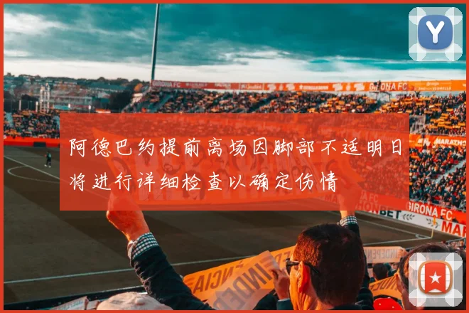 阿德巴约提前离场因脚部不适明日将进行详细检查以确定伤情