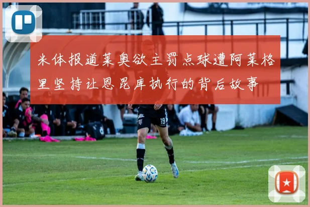 米体报道莱奥欲主罚点球遭阿莱格里坚持让恩昆库执行的背后故事