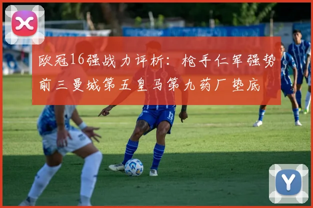 欧冠16强战力评析：枪手仁军强势前三曼城第五皇马第九药厂垫底