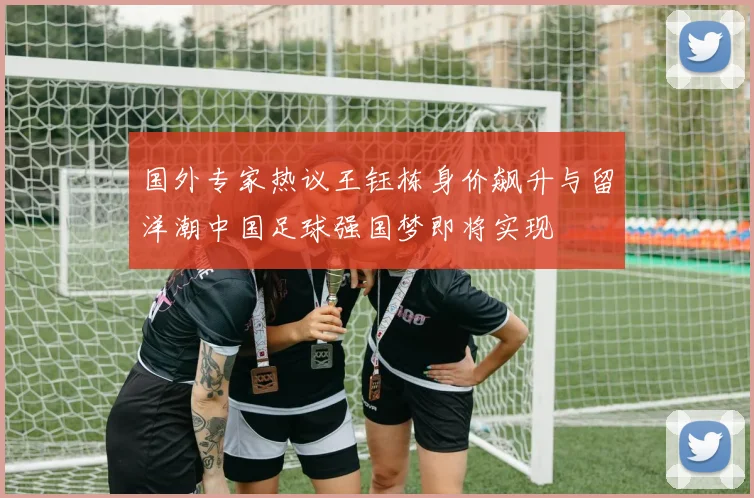 国外专家热议王钰栋身价飙升与留洋潮中国足球强国梦即将实现
