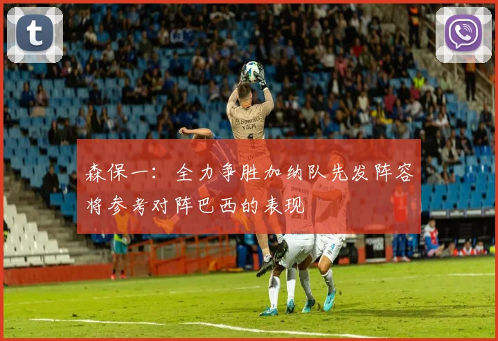 森保一：全力争胜加纳队先发阵容将参考对阵巴西的表现