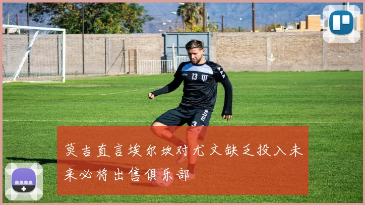莫吉直言埃尔坎对尤文缺乏投入未来必将出售俱乐部