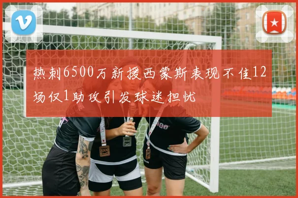 热刺6500万新援西蒙斯表现不佳12场仅1助攻引发球迷担忧