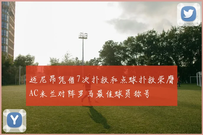 迈尼昂凭借7次扑救和点球扑救荣膺AC米兰对阵罗马最佳球员称号