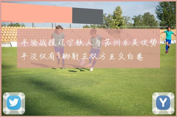 半场战报辽宁铁人与苏州东吴攻势平淡仅有1脚射正双方互交白卷