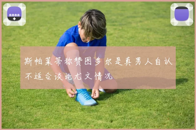 斯帕莱蒂称赞图多尔是真男人自认不适合谈论尤文情况