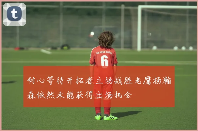 耐心等待开拓者主场战胜老鹰杨瀚森依然未能获得出场机会